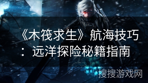 《木筏求生》航海技巧:远洋探险秘籍指南 《木筏求生》航海技巧:远洋探险秘籍指南