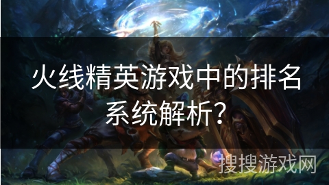 火线精英游戏中的排名系统解析？
