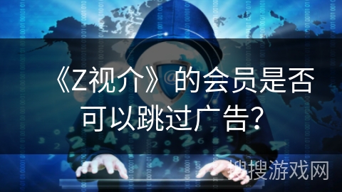 《Z视介》的会员是否可以跳过广告? 《Z视介》的会员是否可以跳过广告?