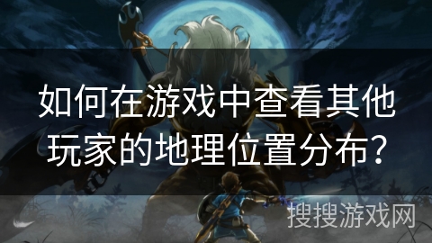 如何在游戏中查看其他玩家的地理位置分布? 如何在游戏中查看其他玩家的地理位置分布?