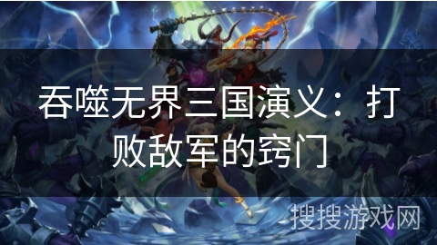 吞噬无界三国演义：打败敌军的窍门