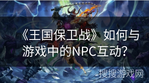 《王国保卫战》如何与游戏中的NPC互动? 《王国保卫战》如何与游戏中的NPC互动?