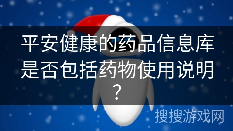 平安健康的药品信息库是否包括药物使用说明? 平安健康的药品信息库是否包括药物使用说明?