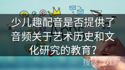 少儿趣配音是否提供了音频关于艺术历史和文化研究的教育？