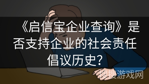 《启信宝企业查询》是否支持企业的社会责任倡议历史? 《启信宝企业查询》是否支持企业的社会责任倡议历史?