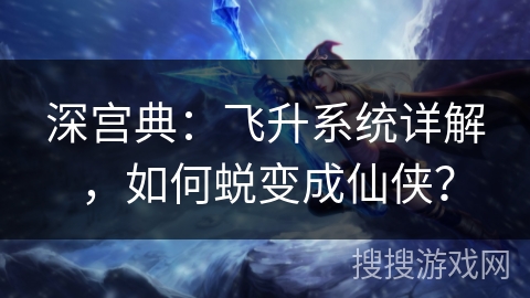 深宫典：飞升系统详解，如何蜕变成仙侠？