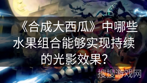 《合成大西瓜》中哪些水果组合能够实现持续的光影效果？