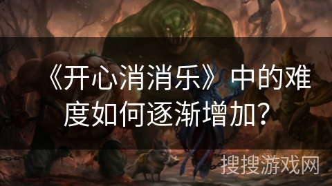 《开心消消乐》中的难度如何逐渐增加? 《开心消消乐》中的难度如何逐渐增加?