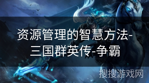 资源管理的智慧方法-三国群英传-争霸