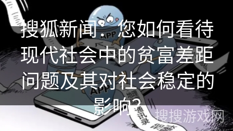 搜狐新闻：您如何看待现代社会中的贫富差距问题及其对社会稳定的影响？