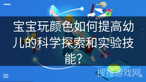 宝宝玩颜色如何提高幼儿的科学探索和实验技能? 宝宝玩颜色如何提高幼儿的科学探索和实验技能?