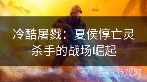 冷酷屠戮：夏侯惇亡灵杀手的战场崛起