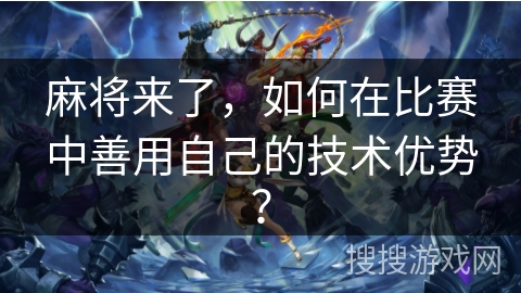 麻将来了,如何在比赛中善用自己的技术优势? 麻将来了,如何在比赛中善用自己的技术优势?
