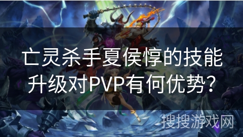 亡灵杀手夏侯惇的技能升级对PVP有何优势？