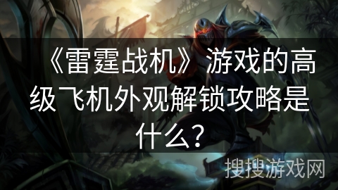 《雷霆战机》游戏的高级飞机外观解锁攻略是什么? 《雷霆战机》游戏的高级飞机外观解锁攻略是什么?