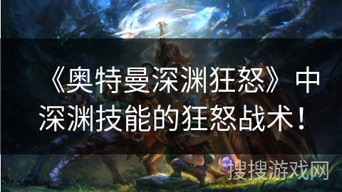 《奥特曼深渊狂怒》中深渊技能的狂怒战术！