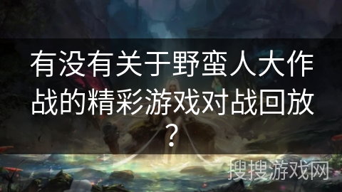 有没有关于野蛮人大作战的精彩游戏对战回放？