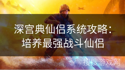 深宫典仙侣系统攻略：培养最强战斗仙侣