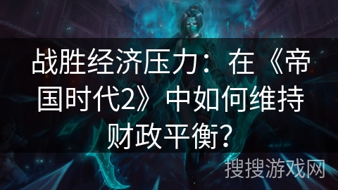 战胜经济压力：在《帝国时代2》中如何维持财政平衡？