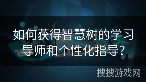 如何获得智慧树的学习导师和个性化指导？