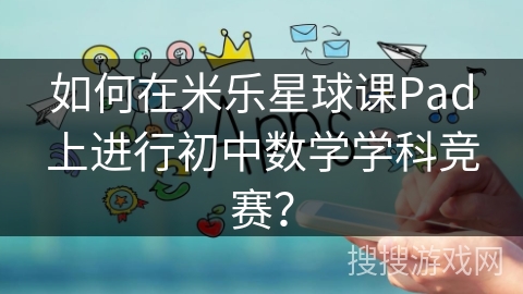 如何在米乐星球课Pad上进行初中数学学科竞赛？