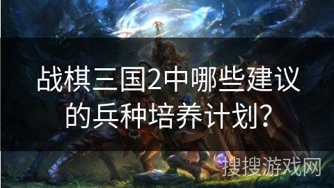 战棋三国2中哪些建议的兵种培养计划？