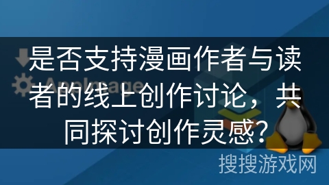 是否支持漫画作者与读者的线上创作讨论,共同探讨创作灵感? 是否支持漫画作者与读者的线上创作讨论,共同探讨创作灵感?
