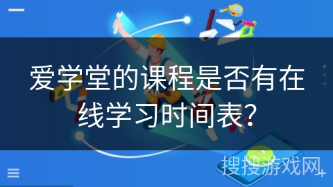 爱学堂的课程是否有在线学习时间表？