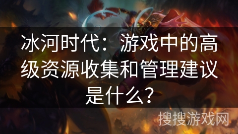 冰河时代：游戏中的高级资源收集和管理建议是什么？