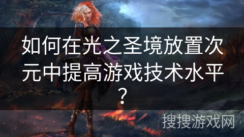 如何在光之圣境放置次元中提高游戏技术水平？