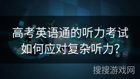 高考英语通的听力考试如何应对复杂听力？