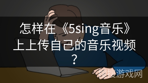 怎样在《5sing音乐》上上传自己的音乐视频? 怎样在《5sing音乐》上上传自己的音乐视频?