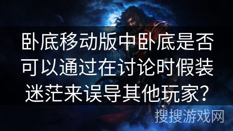 卧底移动版中卧底是否可以通过在讨论时假装迷茫来误导其他玩家？