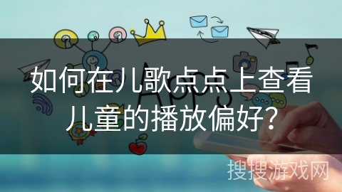 如何在儿歌点点上查看儿童的播放偏好？
