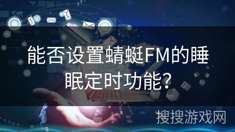 能否设置蜻蜓FM的睡眠定时功能? 能否设置蜻蜓FM的睡眠定时功能?