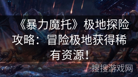 《暴力魔托》极地探险攻略：冒险极地获得稀有资源！