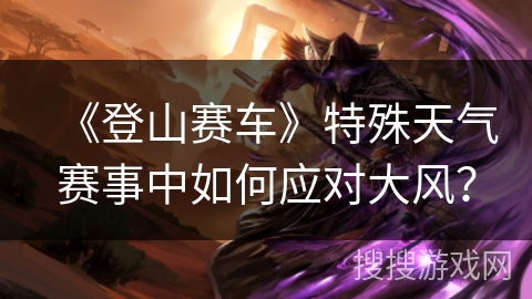 《登山赛车》特殊天气赛事中如何应对大风？