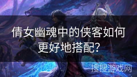 倩女幽魂中的侠客如何更好地搭配？