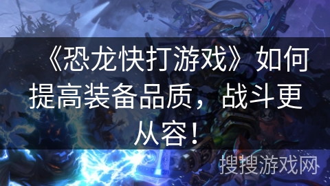 《恐龙快打游戏》如何提高装备品质,战斗更从容! 《恐龙快打游戏》如何提高装备品质,战斗更从容!