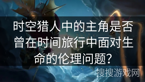 时空猎人中的主角是否曾在时间旅行中面对生命的伦理问题？