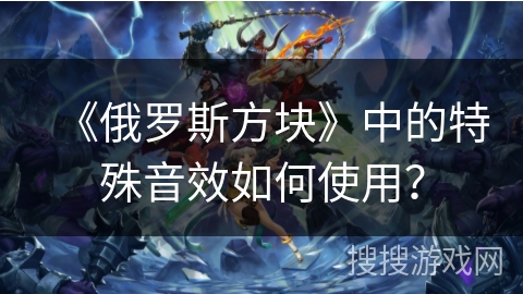 《俄罗斯方块》中的特殊音效如何使用？