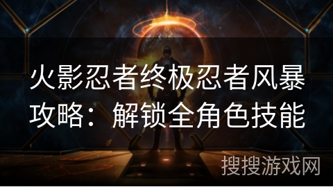 火影忍者终极忍者风暴攻略:解锁全角色技能 火影忍者终极忍者风暴攻略:解锁全角色技能