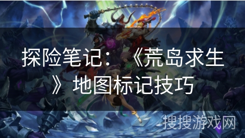 探险笔记：《荒岛求生》地图标记技巧