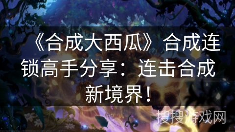 《合成大西瓜》合成连锁高手分享:连击合成新境界! 《合成大西瓜》合成连锁高手分享:连击合成新境界!