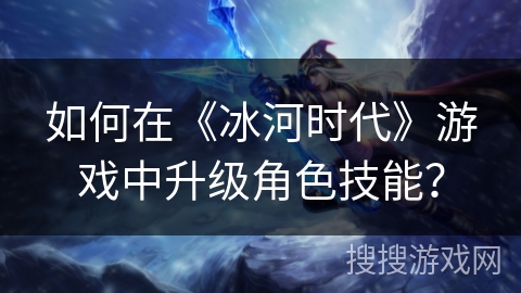 如何在《冰河时代》游戏中升级角色技能? 如何在《冰河时代》游戏中升级角色技能?