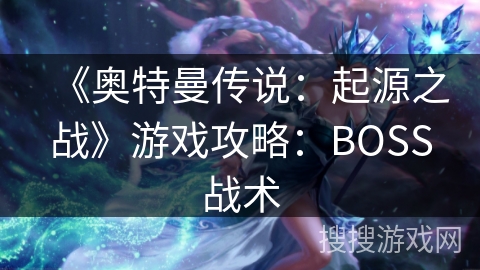 《奥特曼传说：起源之战》游戏攻略：BOSS战术
