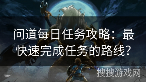 问道每日任务攻略：最快速完成任务的路线？
