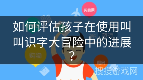如何评估孩子在使用叫叫识字大冒险中的进展? 如何评估孩子在使用叫叫识字大冒险中的进展?