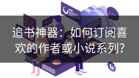 追书神器:如何订阅喜欢的作者或小说系列? 追书神器:如何订阅喜欢的作者或小说系列?
