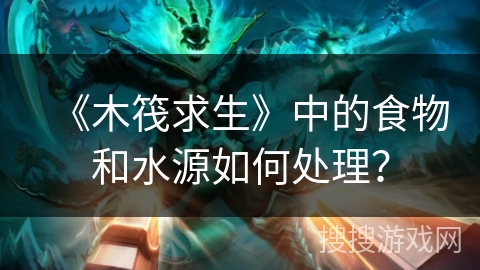 《木筏求生》中的食物和水源如何处理？